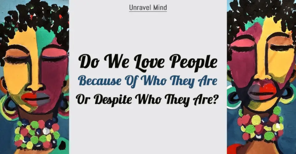 Do We Love People Because Of Who They Are Or Despite Who They Are?